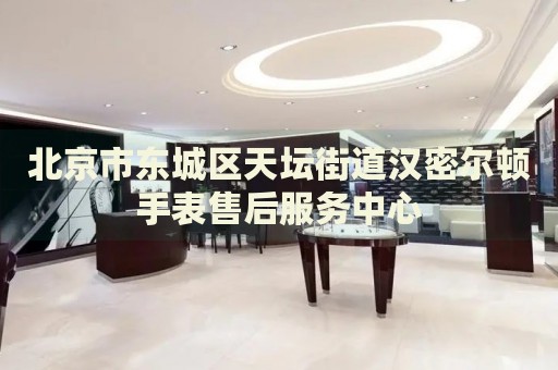 北京市東城區(qū)天壇街道漢密爾頓手表售后服務(wù)中心