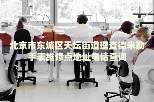 北京市東城區(qū)天壇街道理查德米勒手表維修點地址電話查詢
