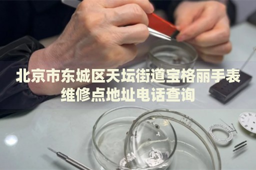 北京市東城區(qū)天壇街道寶格麗手表維修點地址電話查詢