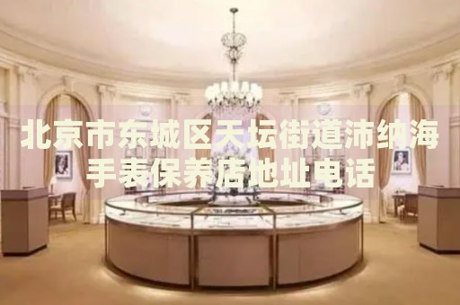 北京市東城區(qū)天壇街道沛納海手表保養(yǎng)店地址電話
