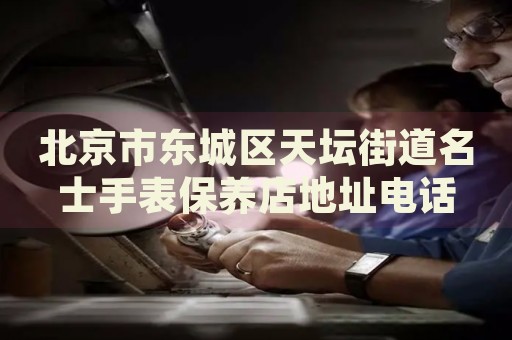 北京市東城區(qū)天壇街道名士手表保養(yǎng)店地址電話