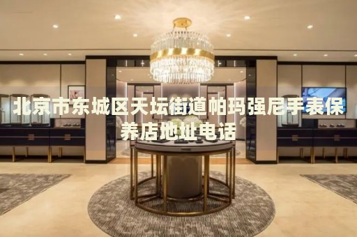 北京市東城區(qū)天壇街道帕瑪強(qiáng)尼手表保養(yǎng)店地址電話