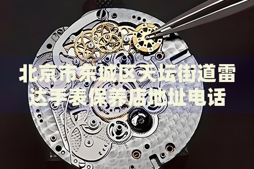 北京市東城區(qū)天壇街道雷達(dá)手表保養(yǎng)店地址電話