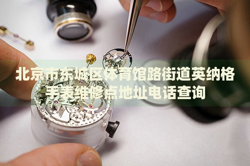 北京市東城區(qū)體育館路街道英納格手表維修點(diǎn)地址電話查詢