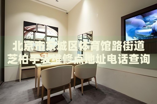 北京市東城區(qū)體育館路街道芝柏手表維修點(diǎn)地址電話查詢