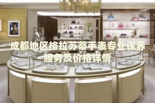 成都地區(qū)格拉蘇蒂手表專業(yè)保養(yǎng)服務(wù)及價格詳情