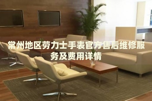 常州地區(qū)勞力士手表官方售后維修服務(wù)及費用詳情
