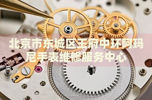 北京市東城區(qū)王府中環(huán)阿瑪尼手表維修服務(wù)中心