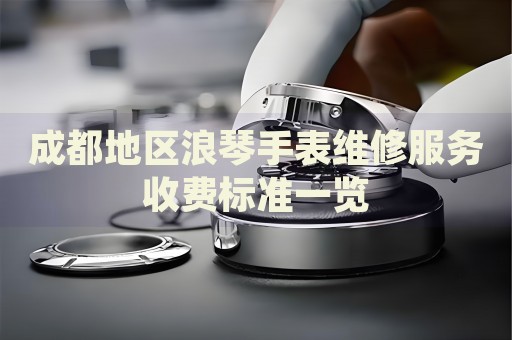 成都地區(qū)浪琴手表維修服務(wù)收費標準一覽