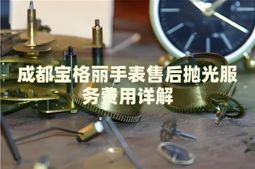 成都寶格麗手表售后拋光服務(wù)費用詳解