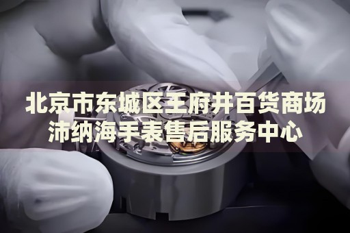 北京市東城區(qū)王府井百貨商場(chǎng)沛納海手表售后服務(wù)中心