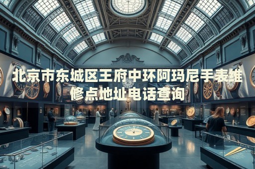 北京市東城區(qū)王府中環(huán)阿瑪尼手表維修點(diǎn)地址電話查詢