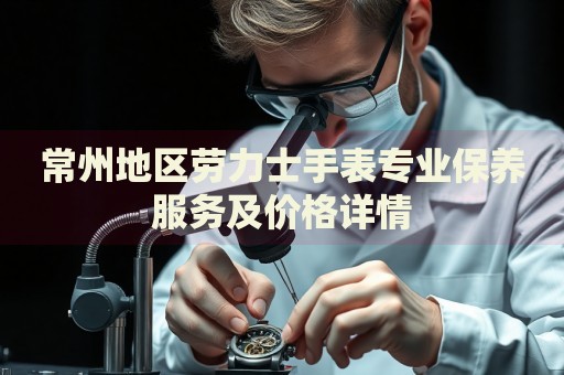常州地區(qū)勞力士手表專業(yè)保養(yǎng)服務(wù)及價(jià)格詳情