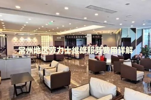 常州地區(qū)勞力士維修服務(wù)費(fèi)用詳解