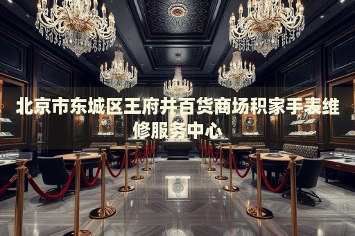 北京市東城區(qū)王府井百貨商場積家手表維修服務(wù)中心