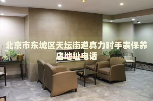 北京市東城區(qū)天壇街道真力時(shí)手表保養(yǎng)店地址電話