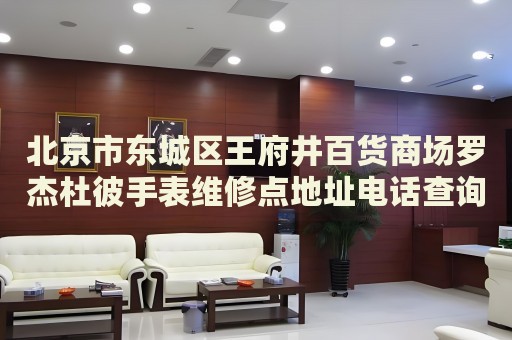 北京市東城區(qū)王府井百貨商場(chǎng)羅杰杜彼手表維修點(diǎn)地址電話查詢