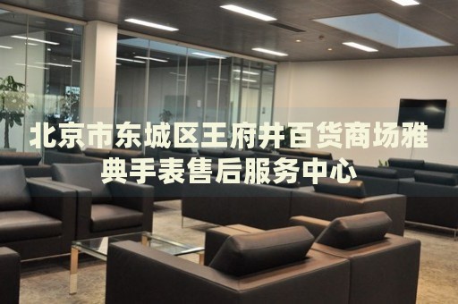 北京市東城區(qū)王府井百貨商場雅典手表售后服務(wù)中心