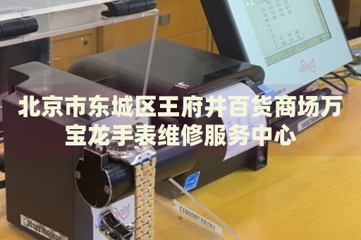 北京市東城區(qū)王府井百貨商場萬寶龍手表維修服務(wù)中心