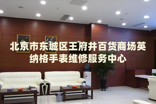 北京市東城區(qū)王府井百貨商場英納格手表維修服務(wù)中心