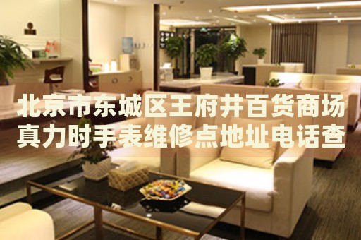 北京市東城區(qū)王府井百貨商場(chǎng)真力時(shí)手表維修點(diǎn)地址電話(huà)查詢(xún)
