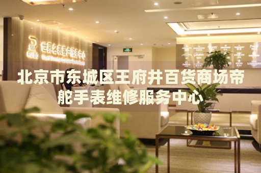 北京市東城區(qū)王府井百貨商場帝舵手表維修服務(wù)中心