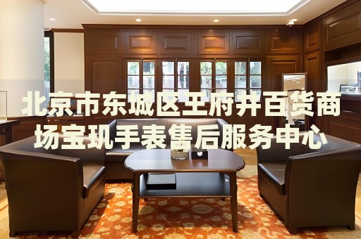 北京市東城區(qū)王府井百貨商場寶璣手表售后服務(wù)中心