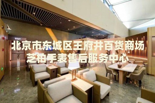 北京市東城區(qū)王府井百貨商場芝柏手表售后服務(wù)中心