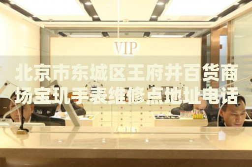 北京市東城區(qū)王府井百貨商場寶璣手表維修點(diǎn)地址電話查詢