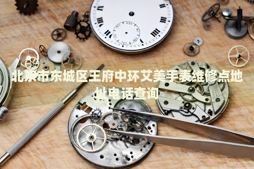 北京市東城區(qū)王府中環(huán)艾美手表維修點(diǎn)地址電話查詢