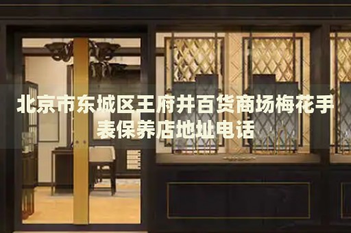 北京市東城區(qū)王府井百貨商場梅花手表保養(yǎng)店地址電話