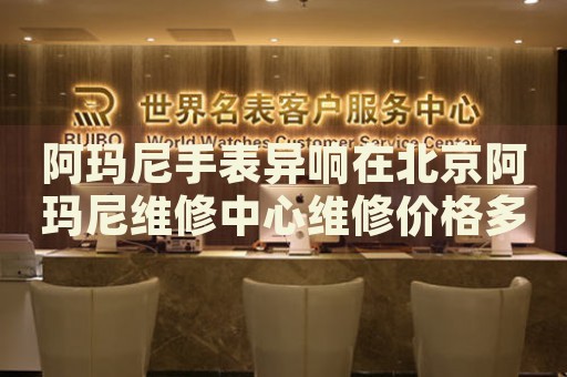 阿瑪尼手表異響在北京阿瑪尼維修中心維修價格多少錢？