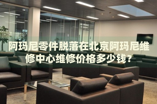 阿瑪尼零件脫落在北京阿瑪尼維修中心維修價格多少錢？