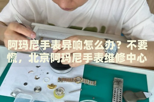 阿瑪尼手表異響怎么辦？不要慌，北京阿瑪尼手表維修中心來幫忙