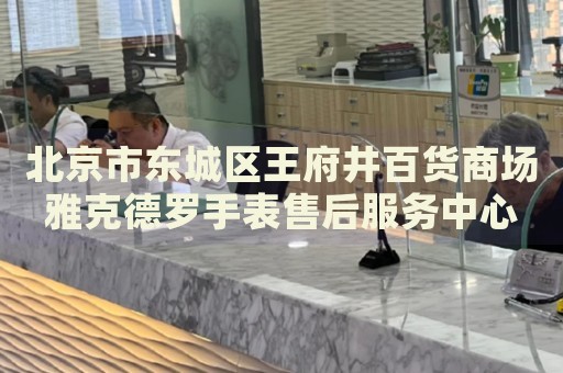 北京市東城區(qū)王府井百貨商場雅克德羅手表售后服務(wù)中心