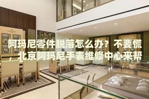 阿瑪尼零件脫落怎么辦？不要慌，北京阿瑪尼手表維修中心來幫忙