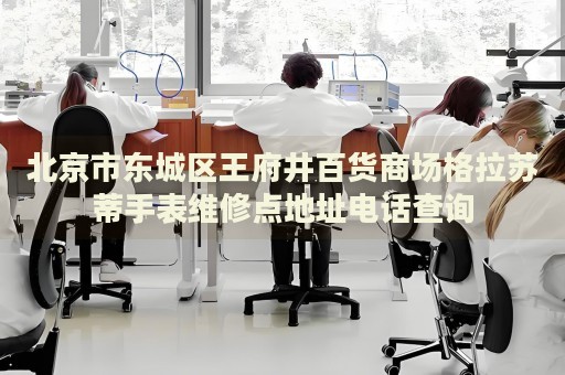 北京市東城區(qū)王府井百貨商場格拉蘇蒂手表維修點地址電話查詢