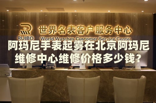 阿瑪尼手表起霧在北京阿瑪尼維修中心維修價格多少錢？