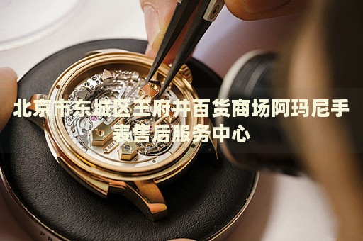 北京市東城區(qū)王府井百貨商場阿瑪尼手表售后服務(wù)中心