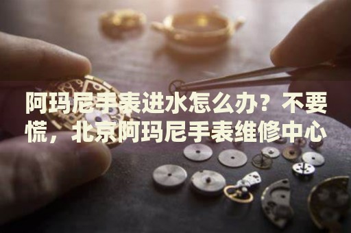阿瑪尼手表進水怎么辦？不要慌，北京阿瑪尼手表維修中心來幫忙
