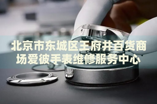 北京市東城區(qū)王府井百貨商場愛彼手表維修服務中心