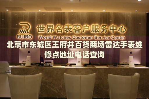 北京市東城區(qū)王府井百貨商場雷達手表維修點地址電話查詢