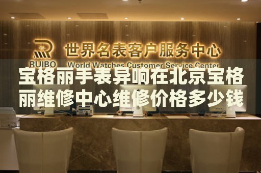寶格麗手表異響在北京寶格麗維修中心維修價(jià)格多少錢？