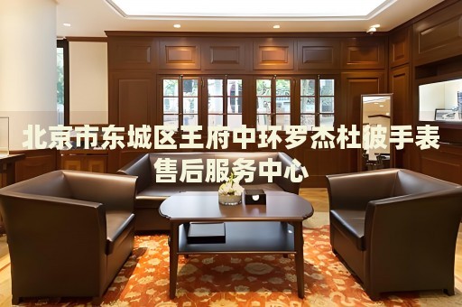 北京市東城區(qū)王府中環(huán)羅杰杜彼手表售后服務(wù)中心