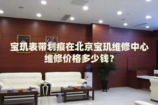 寶璣表帶劃痕在北京寶璣維修中心維修價(jià)格多少錢？