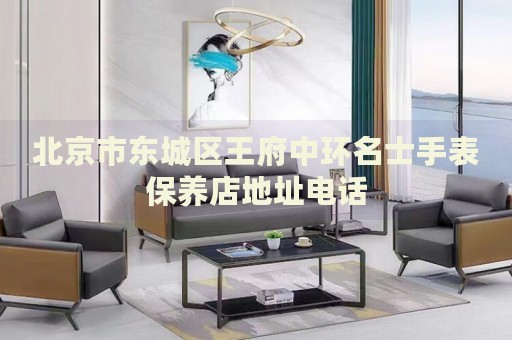 北京市東城區(qū)王府中環(huán)名士手表保養(yǎng)店地址電話