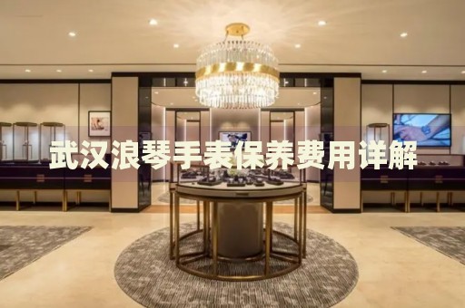 武漢浪琴手表保養(yǎng)費(fèi)用詳解