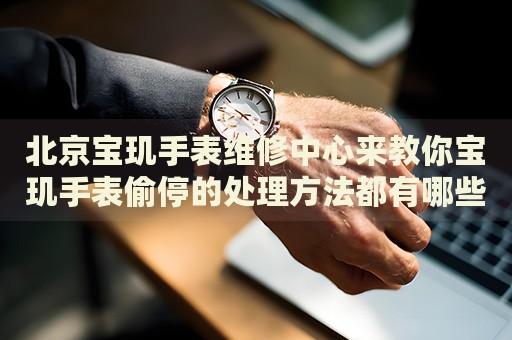 北京寶璣手表維修中心來(lái)教你寶璣手表偷停的處理方法都有哪些？