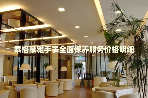 泰格豪雅手表全面保養(yǎng)服務(wù)價(jià)格明細(xì)