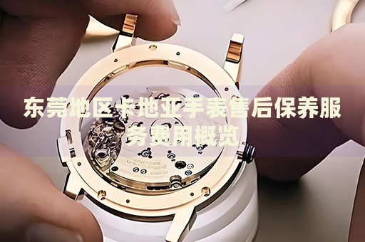 東莞地區(qū)卡地亞手表售后保養(yǎng)服務(wù)費(fèi)用概覽